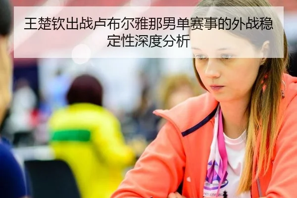 王楚钦出战卢布尔雅那男单赛事的外战稳定性深度分析